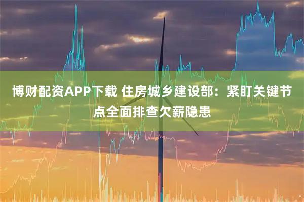 博财配资APP下载 住房城乡建设部:紧盯关键节点全面排查欠薪隐患