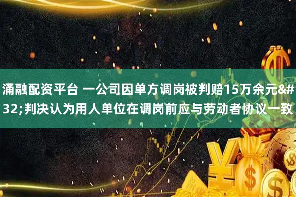 涌融配资平台 一公司因单方调岗被判赔15万余元 判决认为用人单位在调岗前应与劳动者协议一致