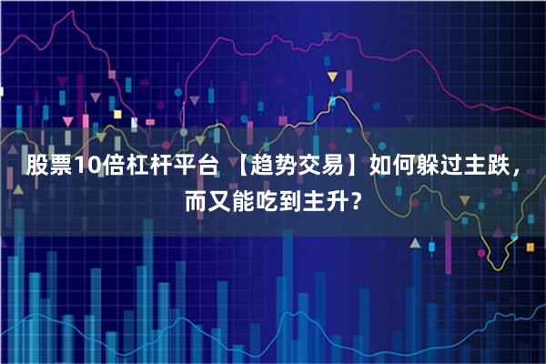 股票10倍杠杆平台 【趋势交易】如何躲过主跌，而又能吃到主升？