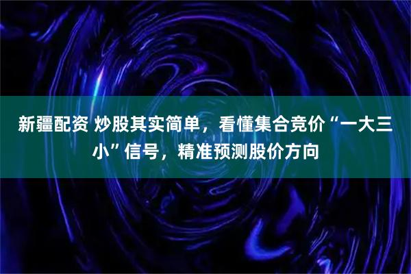 新疆配资 炒股其实简单，看懂集合竞价“一大三小”信号，精准预测股价方向