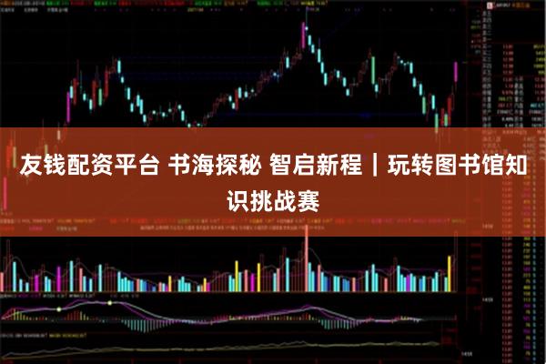 友钱配资平台 书海探秘 智启新程｜玩转图书馆知识挑战赛