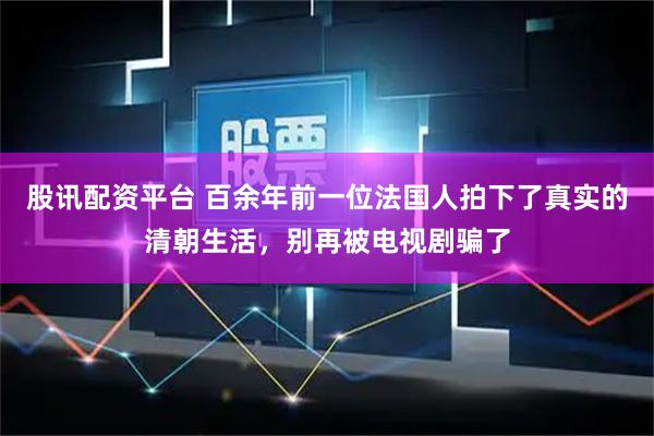 股讯配资平台 百余年前一位法国人拍下了真实的清朝生活，别再被电视剧骗了