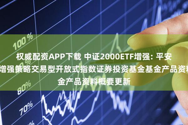 权威配资APP下载 中证2000ETF增强: 平安中证2000增强策略交易型开放式指数证券投资基金基金产品资料概要更新