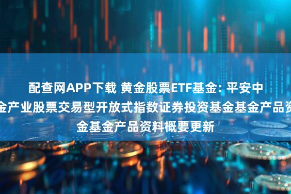 配查网APP下载 黄金股票ETF基金: 平安中证沪深港黄金产业股票交易型开放式指数证券投资基金基金产品资料概要更新