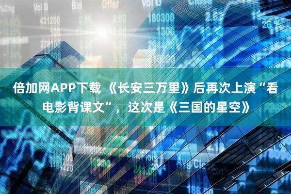 倍加网APP下载 《长安三万里》后再次上演“看电影背课文”,这次是《三国的星空》
