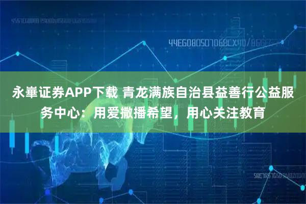 永崋证券APP下载 青龙满族自治县益善行公益服务中心：用爱撒播希望，用心关注教育
