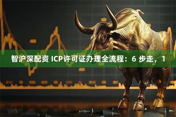 智沪深配资 ICP许可证办理全流程：6 步走，1