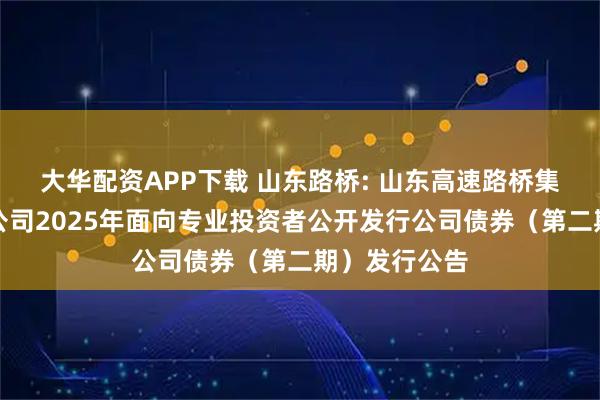 大华配资APP下载 山东路桥: 山东高速路桥集团股份有限公司2025年面向专业投资者公开发行公司债券（第二期）发行公告