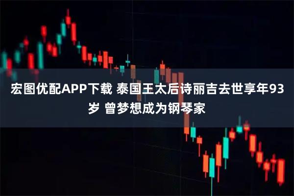 宏图优配APP下载 泰国王太后诗丽吉去世享年93岁 曾梦想成为钢琴家