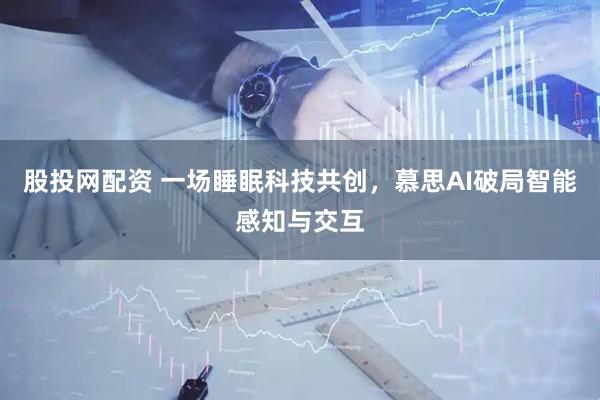 股投网配资 一场睡眠科技共创，慕思AI破局智能感知与交互