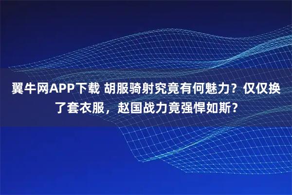 翼牛网APP下载 胡服骑射究竟有何魅力？仅仅换了套衣服，赵国战力竟强悍如斯？