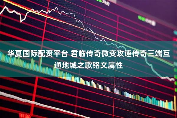 华夏国际配资平台 君临传奇微变攻速传奇三端互通地城之歌铭文属性
