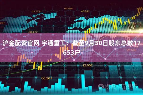 沪金配资官网 宇通重工：截至9月30日股东总数17653户