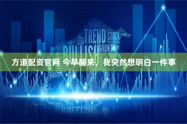方道配资官网 今早醒来，我突然想明白一件事