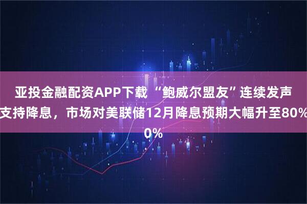 亚投金融配资APP下载 “鲍威尔盟友”连续发声支持降息，市场对美联储12月降息预期大幅升至80%