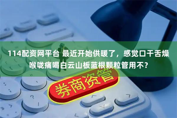 114配资网平台 最近开始供暖了，感觉口干舌燥喉咙痛喝白云山板蓝根颗粒管用不？