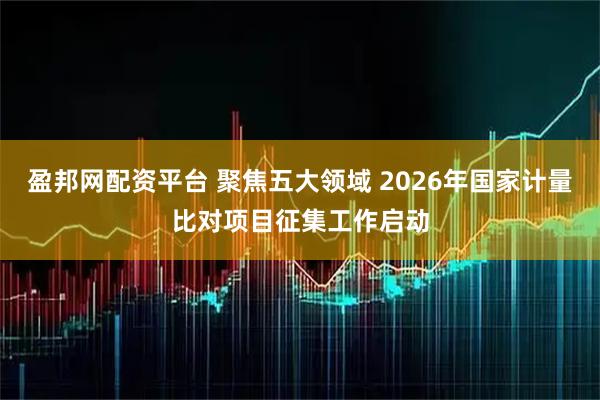 盈邦网配资平台 聚焦五大领域 2026年国家计量比对项目征集工作启动