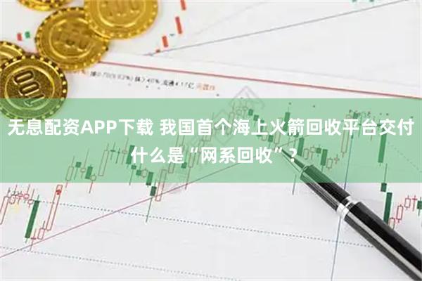 无息配资APP下载 我国首个海上火箭回收平台交付 什么是“网系回收”？