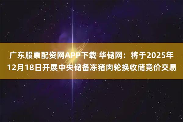 广东股票配资网APP下载 华储网：将于2025年12月18日开展中央储备冻猪肉轮换收储竞价交易