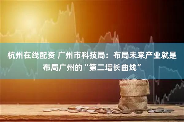 杭州在线配资 广州市科技局：布局未来产业就是布局广州的“第二增长曲线”
