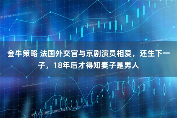 金牛策略 法国外交官与京剧演员相爱，还生下一子，18年后才得知妻子是男人