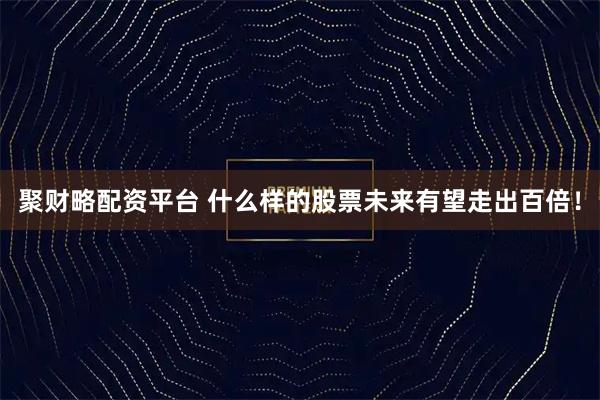 聚财略配资平台 什么样的股票未来有望走出百倍！