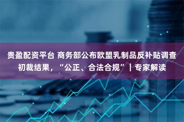 贵盈配资平台 商务部公布欧盟乳制品反补贴调查初裁结果，“公正、合法合规”｜专家解读
