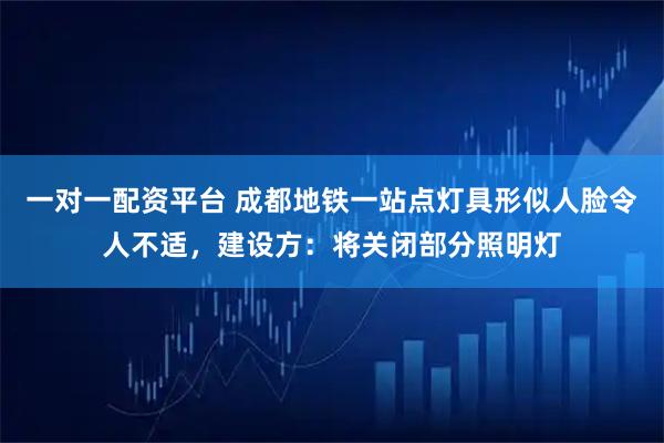 一对一配资平台 成都地铁一站点灯具形似人脸令人不适，建设方：将关闭部分照明灯