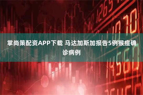 掌尚策配资APP下载 马达加斯加报告5例猴痘确诊病例