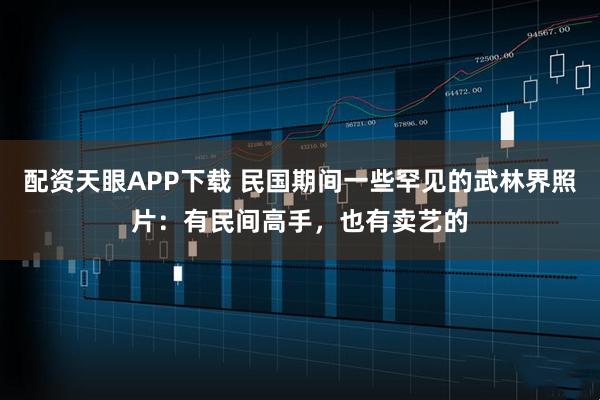 配资天眼APP下载 民国期间一些罕见的武林界照片：有民间高手，也有卖艺的