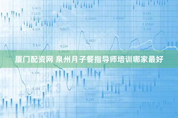 厦门配资网 泉州月子餐指导师培训哪家最好