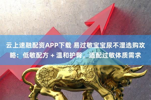 云上速融配资APP下载 易过敏宝宝尿不湿选购攻略：低敏配方 + 温和护臀，适配过敏体质需求