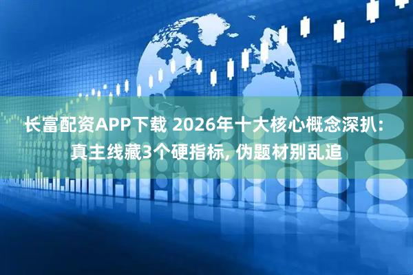 长富配资APP下载 2026年十大核心概念深扒: 真主线藏3个硬指标, 伪题材别乱追