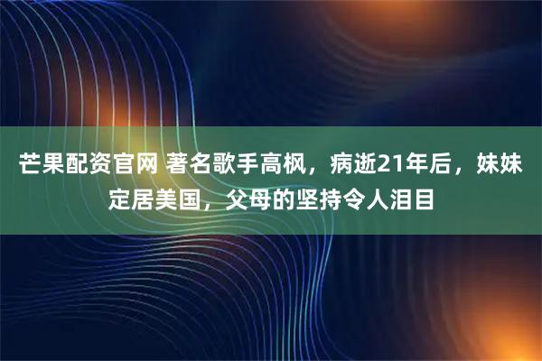 芒果配资官网 著名歌手高枫，病逝21年后，妹妹定居美国，父母的坚持令人泪目