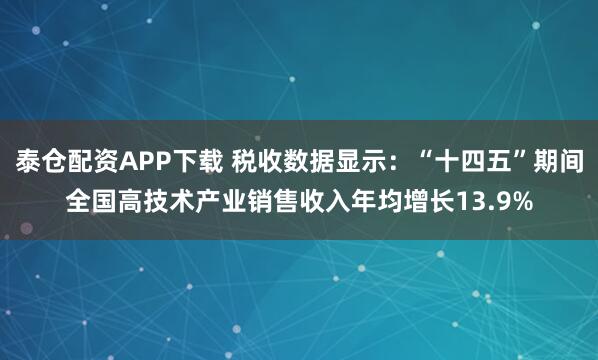 泰仓配资APP下载 税收数据显示：“十四五”期间全国高技术产业销售收入年均增长13.9%