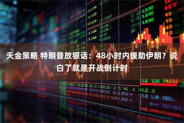 天金策略 特朗普放狠话：48小时内援助伊朗？说白了就是开战倒计时