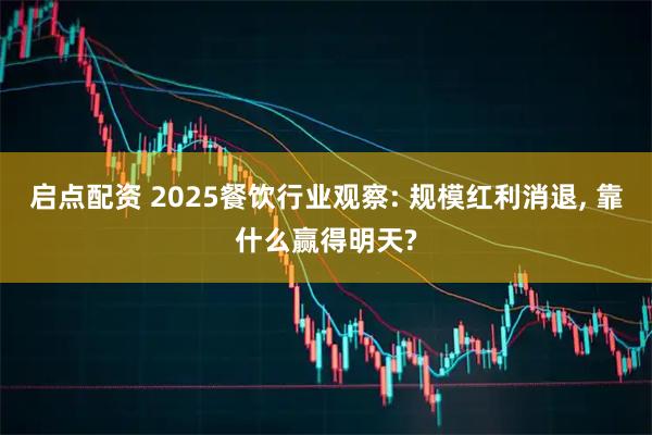 启点配资 2025餐饮行业观察: 规模红利消退, 靠什么赢得明天?