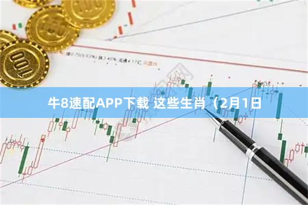 牛8速配APP下载 这些生肖（2月1日