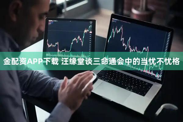 金配资APP下载 汪缘堂谈三命通会中的当忧不忧格