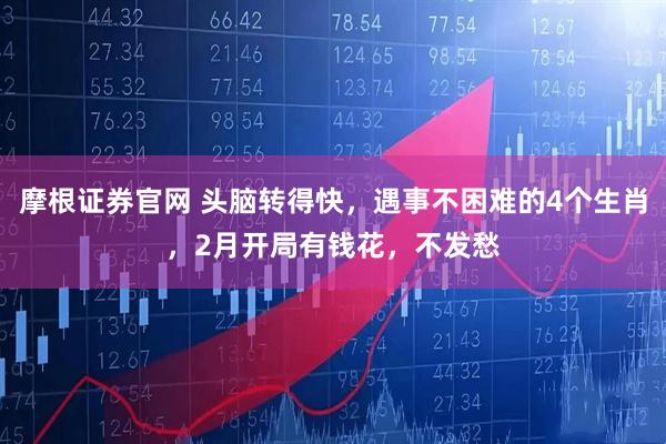 摩根证券官网 头脑转得快，遇事不困难的4个生肖，2月开局有钱花，不发愁