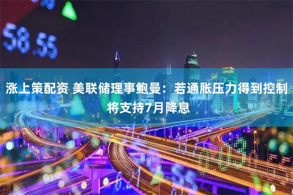 涨上策配资 美联储理事鲍曼：若通胀压力得到控制 将支持7月降息