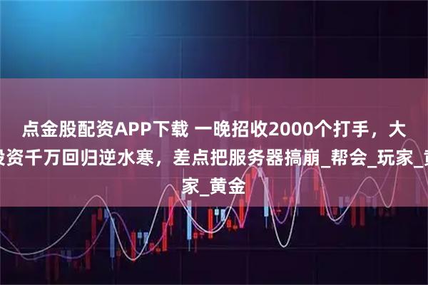 点金股配资APP下载 一晚招收2000个打手，大佬投资千万回归逆水寒，差点把服务器搞崩_帮会_玩家_黄金