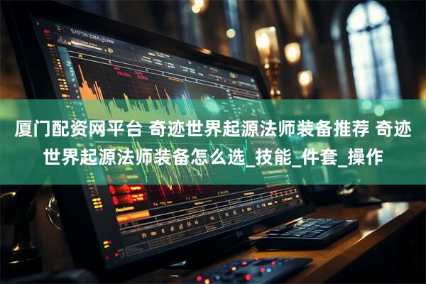 厦门配资网平台 奇迹世界起源法师装备推荐 奇迹世界起源法师装备怎么选_技能_件套_操作