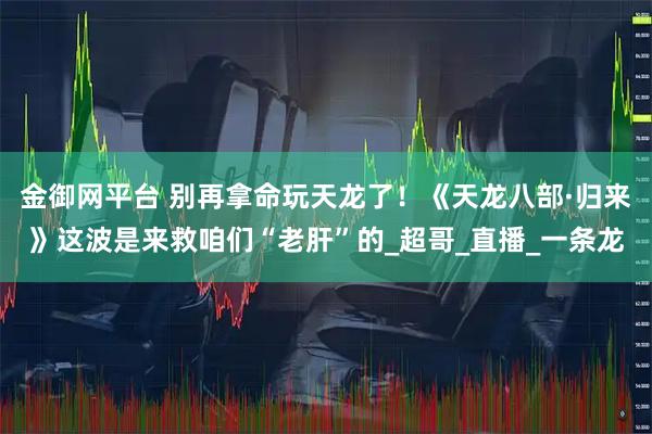金御网平台 别再拿命玩天龙了!《天龙八部·归来》这波是来救咱们“老肝”的_超哥_直播_一条龙