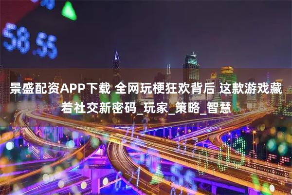 景盛配资APP下载 全网玩梗狂欢背后 这款游戏藏着社交新密码_玩家_策略_智慧