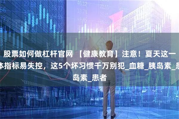 股票如何做杠杆官网 【健康教育】注意！夏天这一身体指标易失控，这5个坏习惯千万别犯_血糖_胰岛素_患者