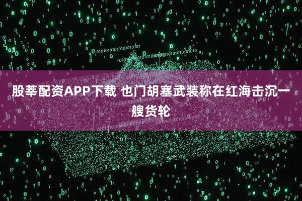 股莘配资APP下载 也门胡塞武装称在红海击沉一艘货轮