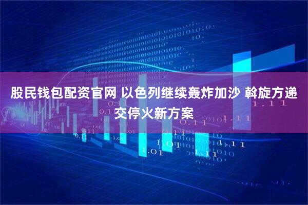 股民钱包配资官网 以色列继续轰炸加沙 斡旋方递交停火新方案