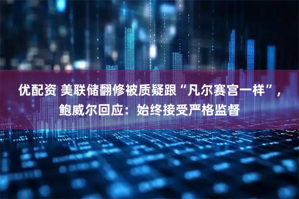 优配资 美联储翻修被质疑跟“凡尔赛宫一样”，鲍威尔回应：始终接受严格监督