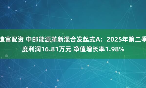 造富配资 中邮能源革新混合发起式A：2025年第二季度利润16.81万元 净值增长率1.98%